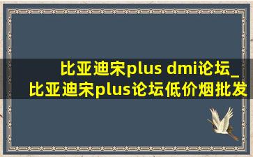 比亚迪宋plus dmi论坛_比亚迪宋plus论坛(低价烟批发网)